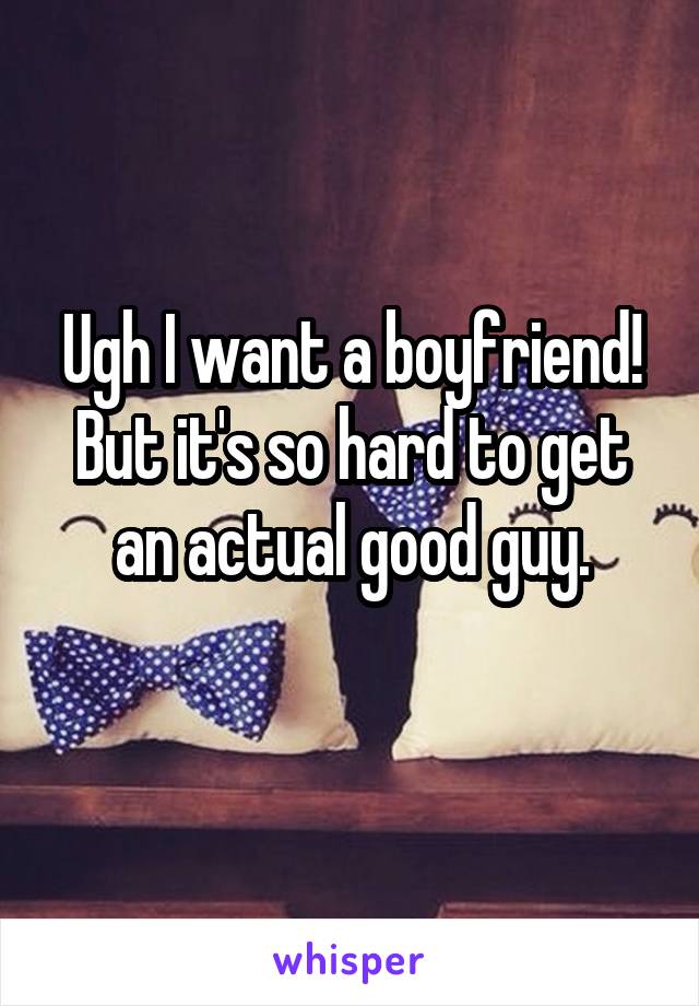 Ugh I want a boyfriend! But it's so hard to get an actual good guy.
