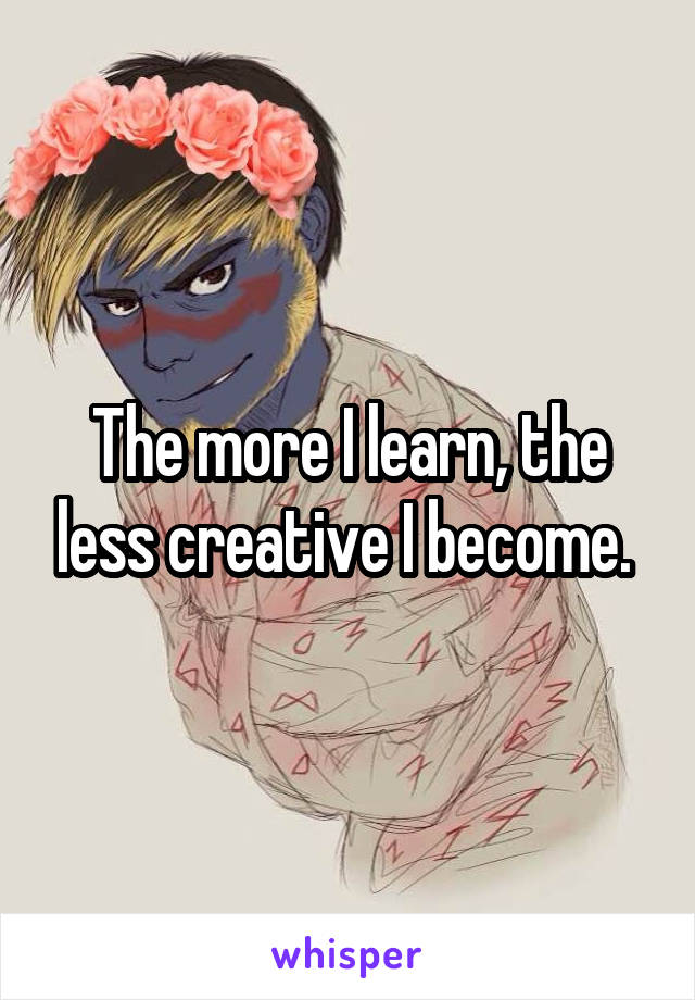 The more I learn, the less creative I become. 