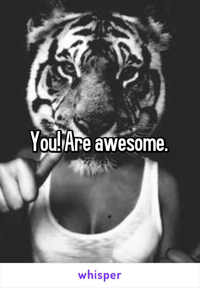 You! Are awesome. 