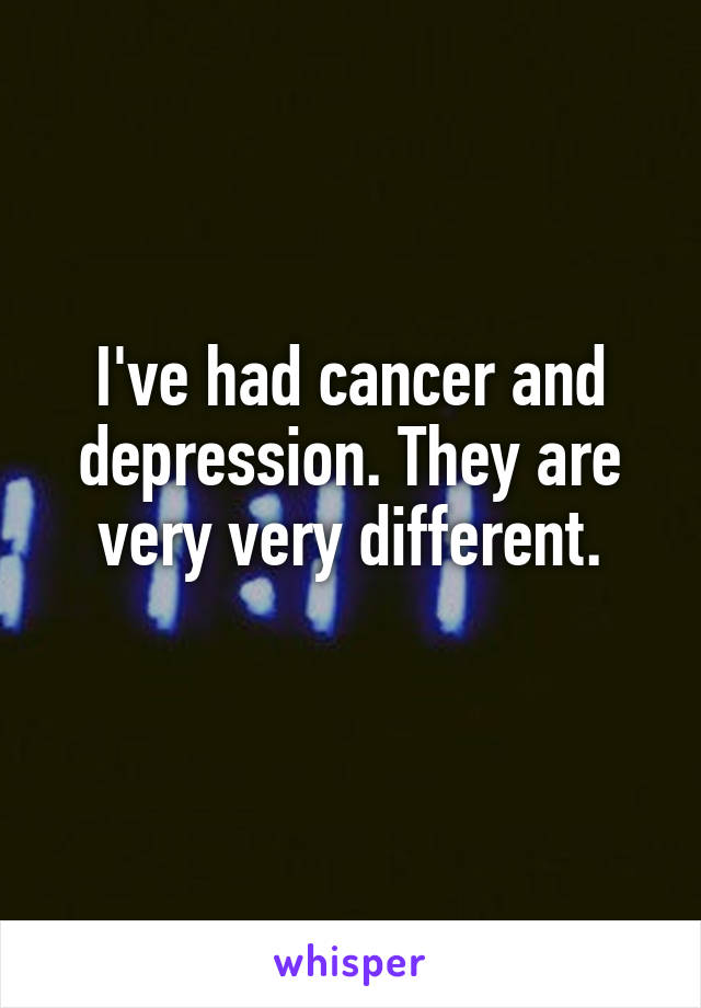 I've had cancer and depression. They are very very different.
