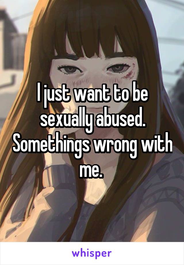 I just want to be sexually abused. Somethings wrong with me. 