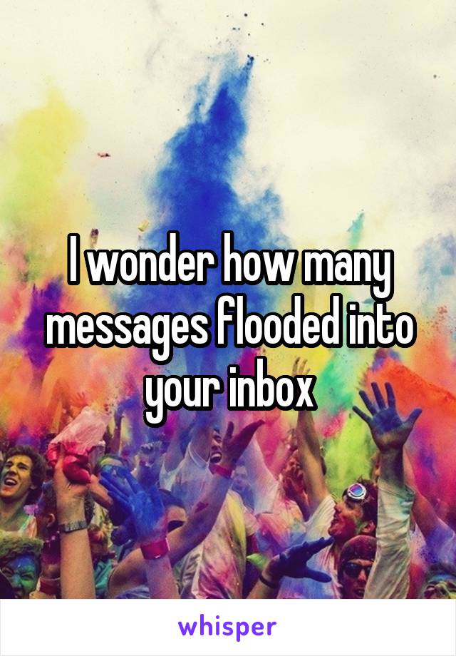 I wonder how many messages flooded into your inbox