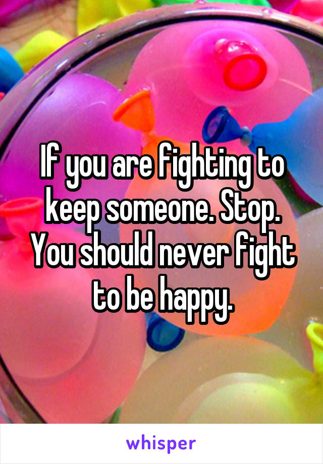 If you are fighting to keep someone. Stop. You should never fight to be happy.