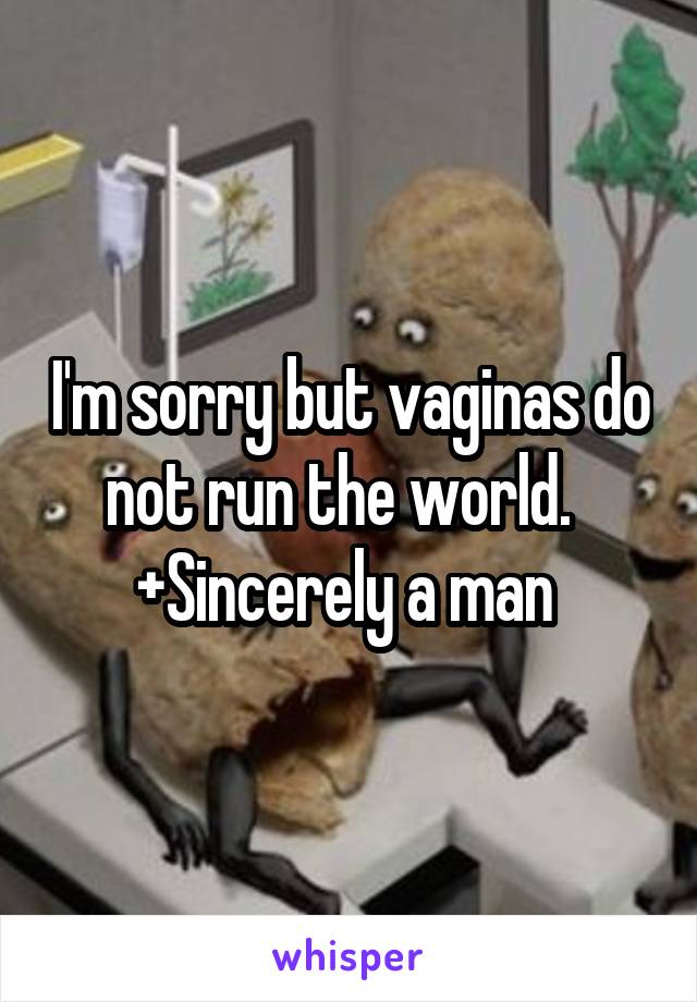 I'm sorry but vaginas do not run the world.   +Sincerely a man 