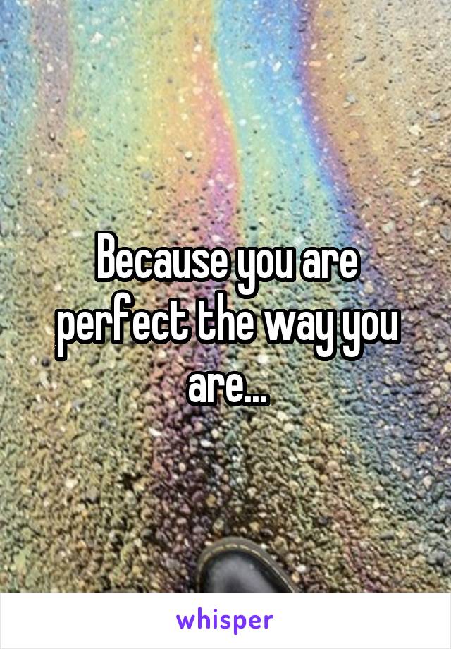 Because you are perfect the way you are...