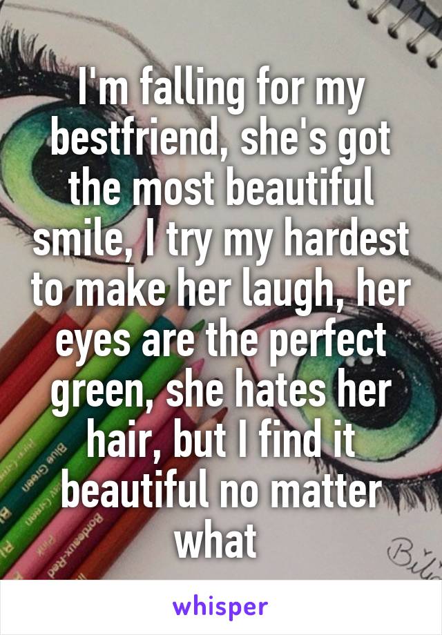 I'm falling for my bestfriend, she's got the most beautiful smile, I try my hardest to make her laugh, her eyes are the perfect green, she hates her hair, but I find it beautiful no matter what 