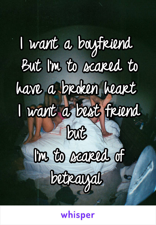 I want a boyfriend 
But I'm to scared to have a broken heart 
I want a best friend but 
I'm to scared of betrayal 