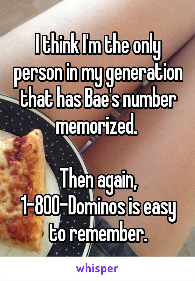 I think I'm the only person in my generation that has Bae's number memorized. 

Then again, 1-800-Dominos is easy to remember.