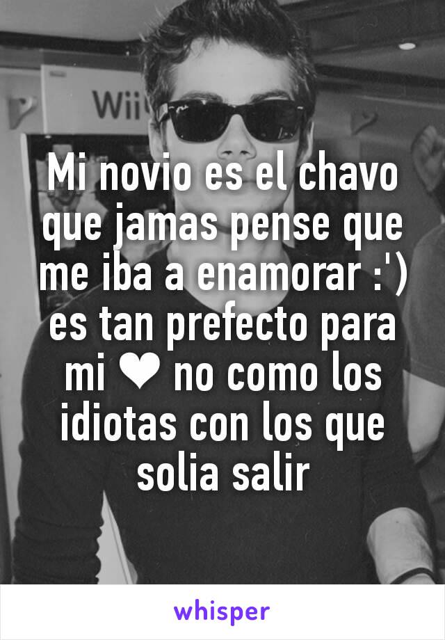 Mi novio es el chavo que jamas pense que me iba a enamorar :') es tan prefecto para mi ❤ no como los idiotas con los que solia salir