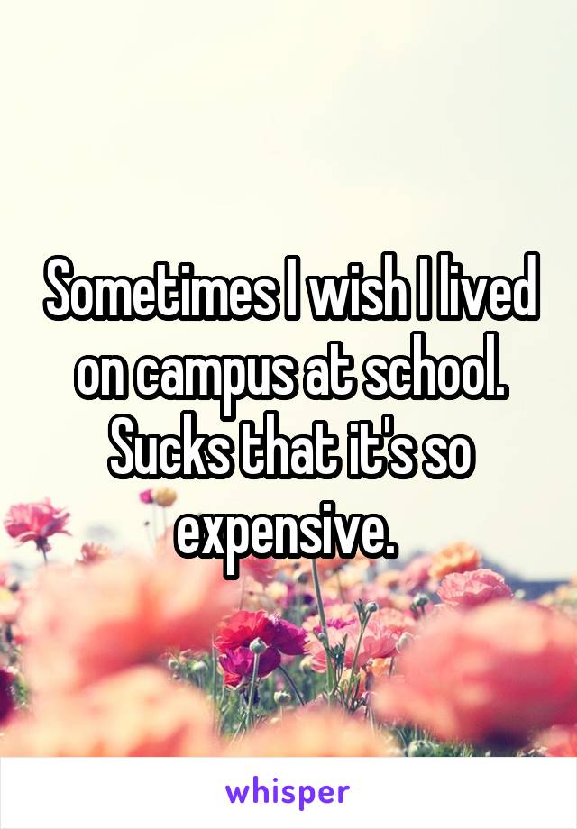 Sometimes I wish I lived on campus at school. Sucks that it's so expensive. 