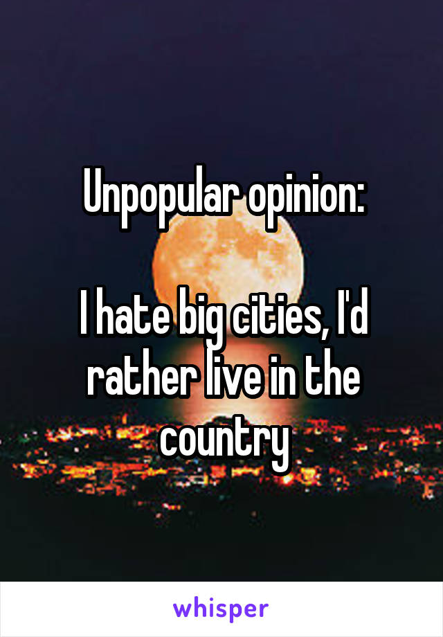 Unpopular opinion:

I hate big cities, I'd rather live in the country