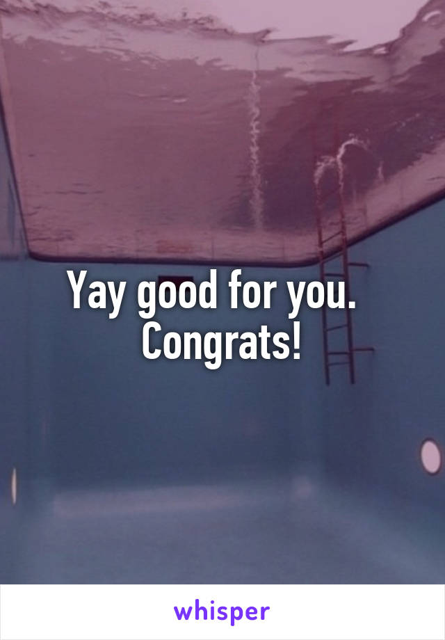 Yay good for you.   Congrats!