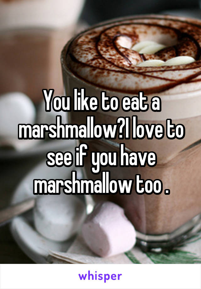 You like to eat a marshmallow?I love to see if you have marshmallow too .