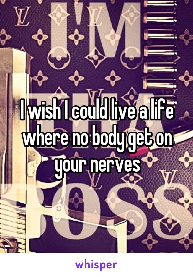 I wish I could live a life where no body get on your nerves