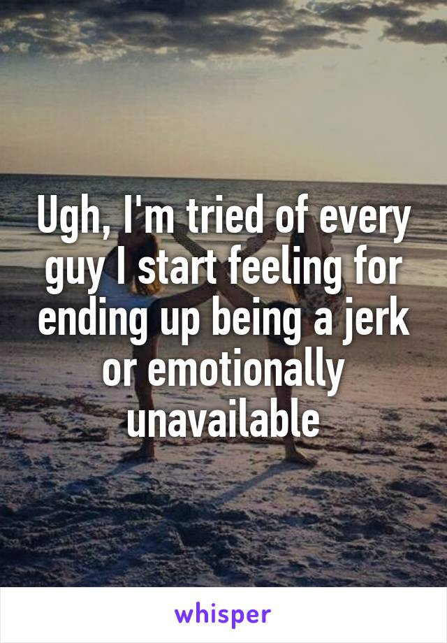 Ugh, I'm tried of every guy I start feeling for ending up being a jerk or emotionally unavailable