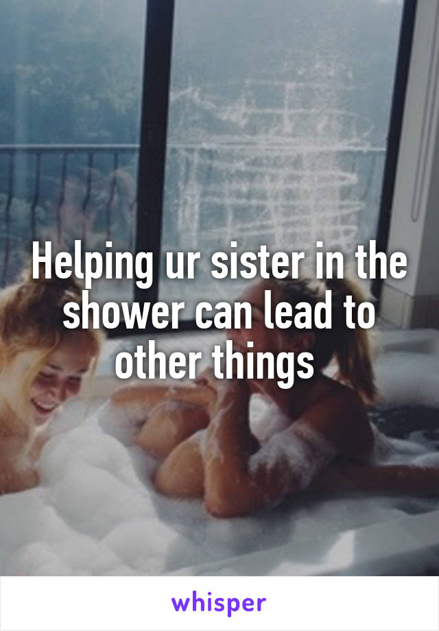 Helping ur sister in the shower can lead to other things 