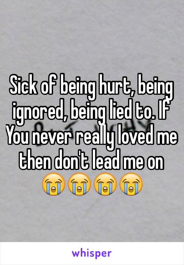 Sick of being hurt, being ignored, being lied to. If
You never really loved me then don't lead me on 😭😭😭😭