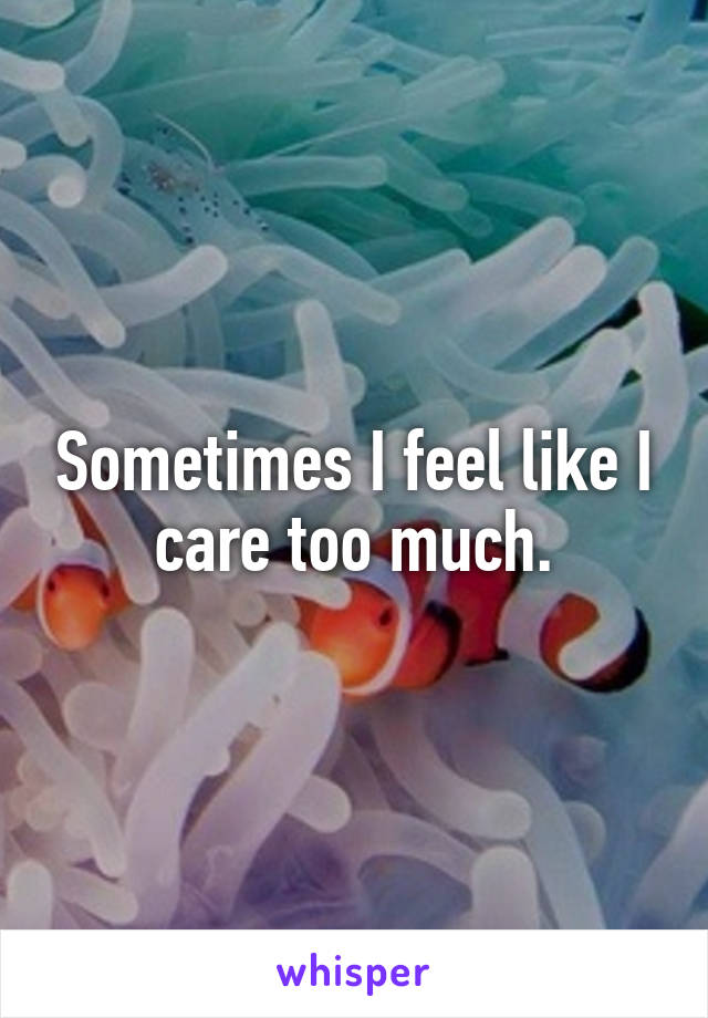 Sometimes I feel like I care too much.