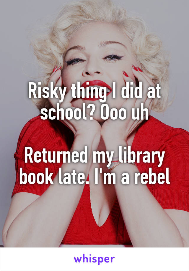 Risky thing I did at school? Ooo uh

Returned my library book late. I'm a rebel