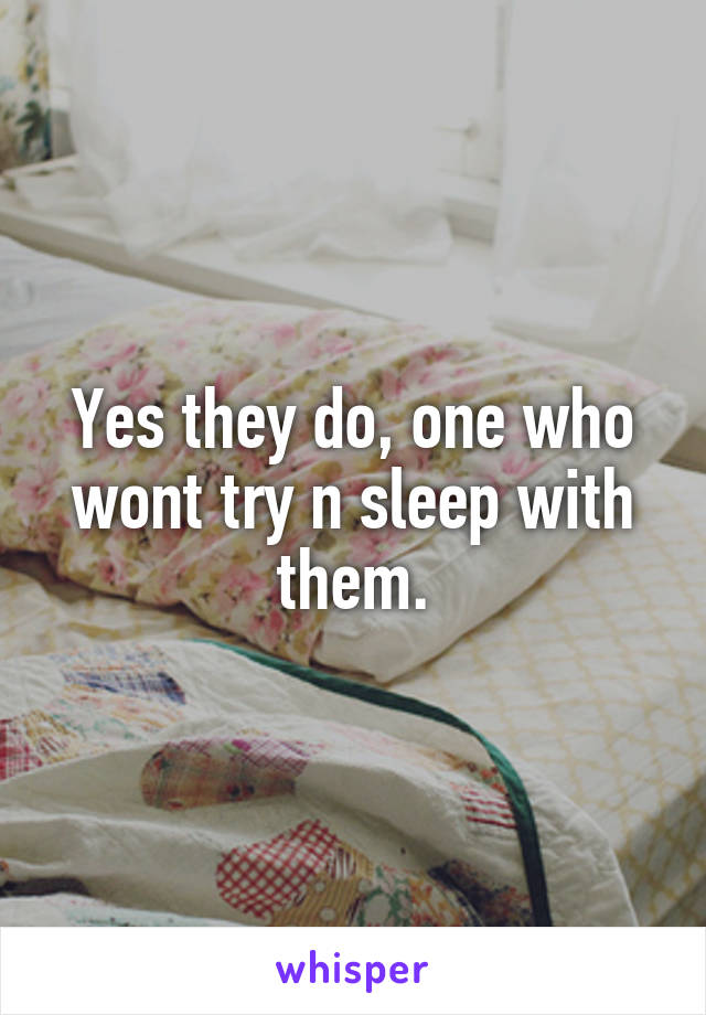 Yes they do, one who wont try n sleep with them.