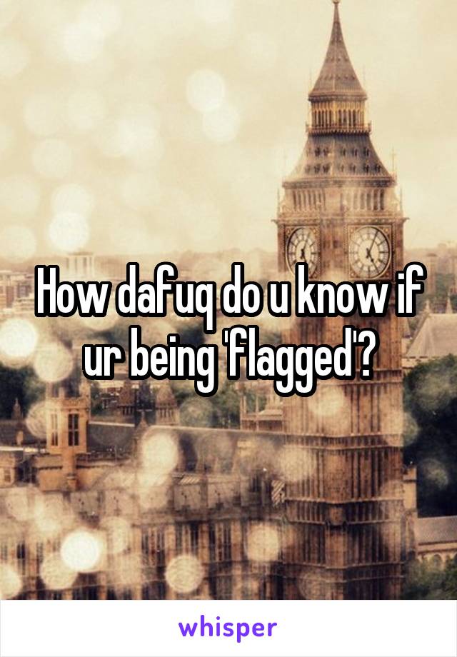 How dafuq do u know if ur being 'flagged'?