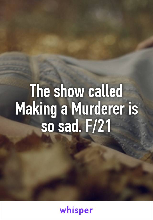 The show called Making a Murderer is so sad. F/21