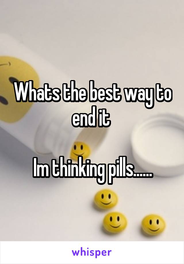 Whats the best way to end it 

Im thinking pills......