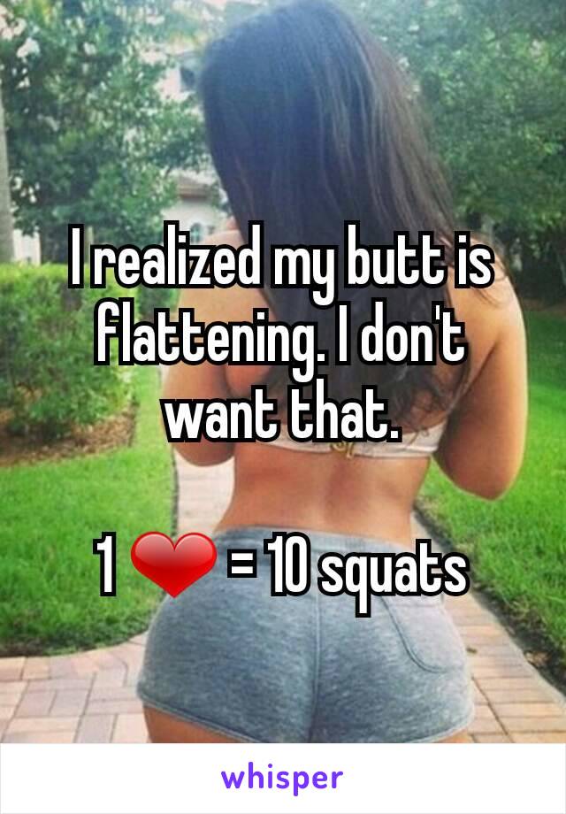 I realized my butt is flattening. I don't want that.

1 ❤ = 10 squats