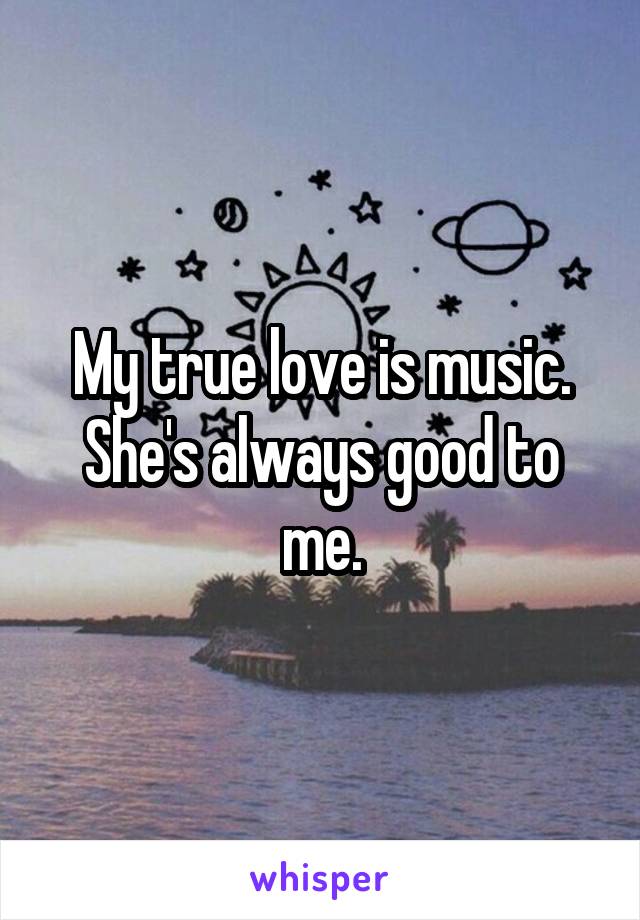 My true love is music. She's always good to me.