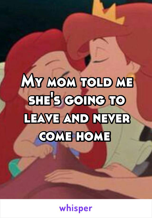 My mom told me she's going to leave and never come home 