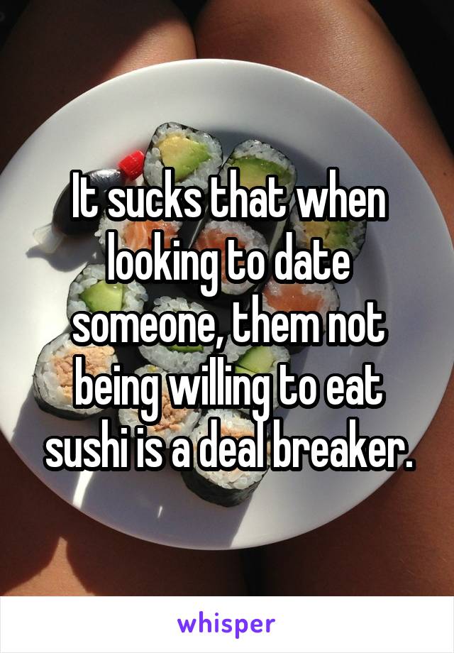 It sucks that when looking to date someone, them not being willing to eat sushi is a deal breaker.