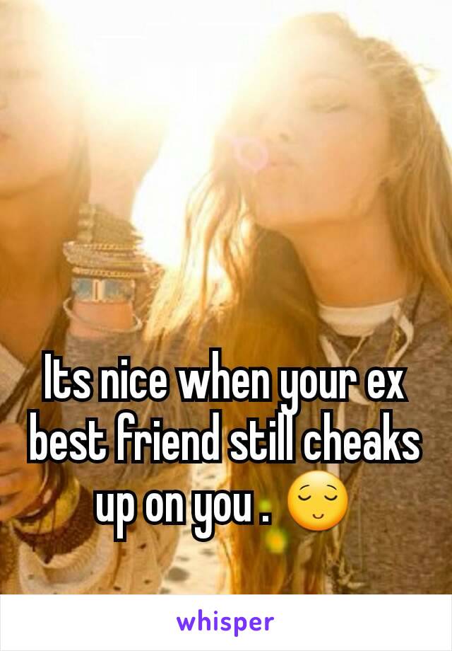 Its nice when your ex best friend still cheaks up on you . 😌