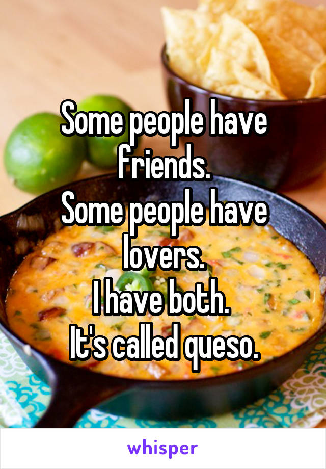 Some people have friends.
Some people have lovers.
I have both. 
It's called queso.