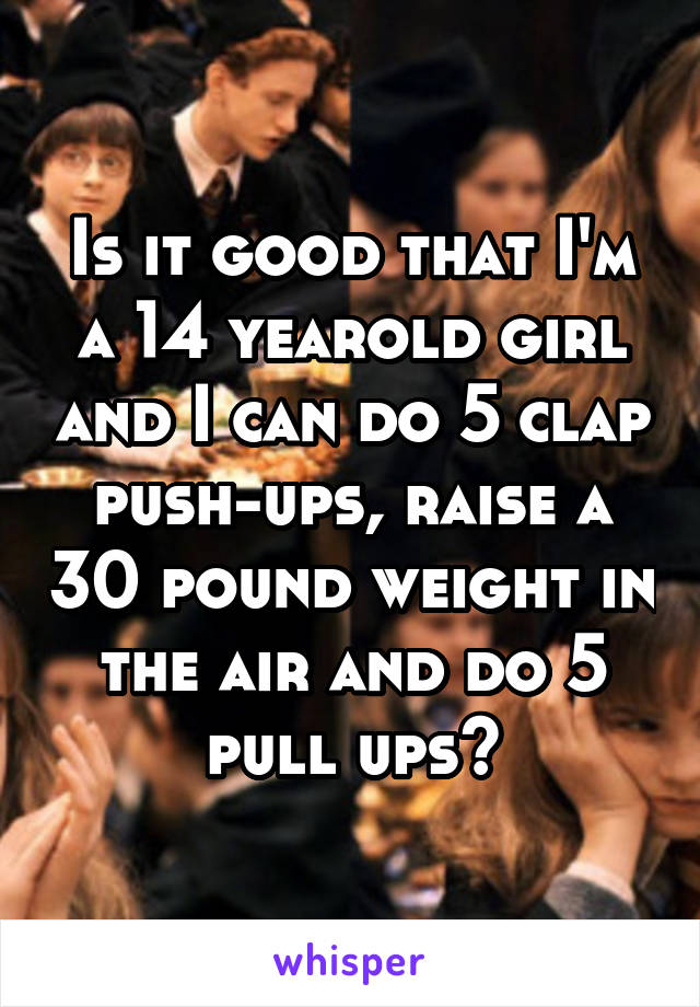 Is it good that I'm a 14 yearold girl and I can do 5 clap push-ups, raise a 30 pound weight in the air and do 5 pull ups?