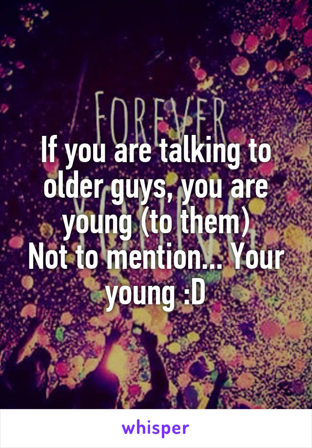 If you are talking to older guys, you are young (to them)
Not to mention... Your young :D