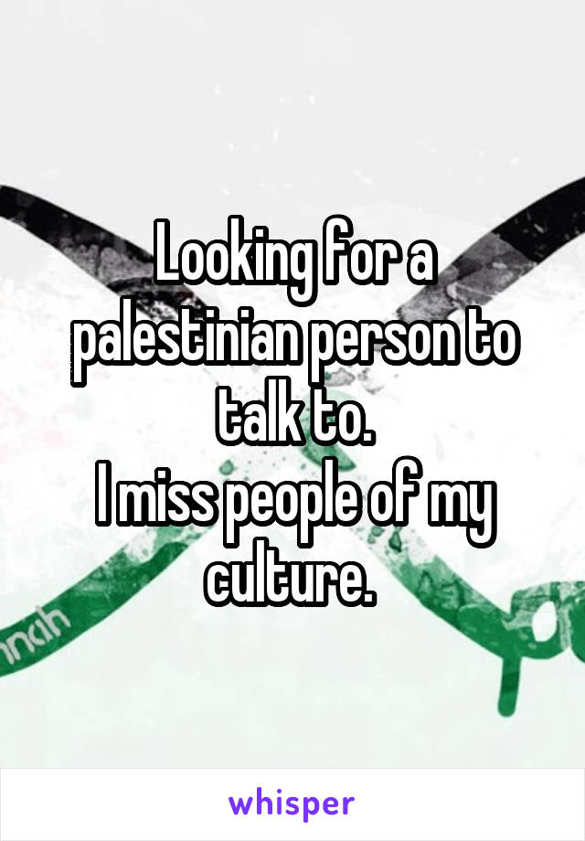 Looking for a palestinian person to talk to.
I miss people of my culture. 