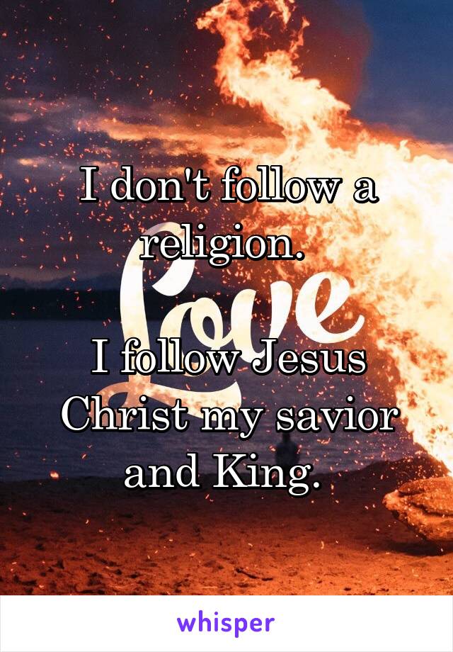 I don't follow a religion. 

I follow Jesus Christ my savior and King. 