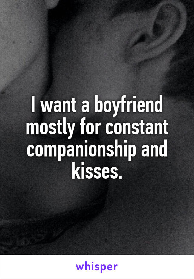 I want a boyfriend mostly for constant companionship and kisses.