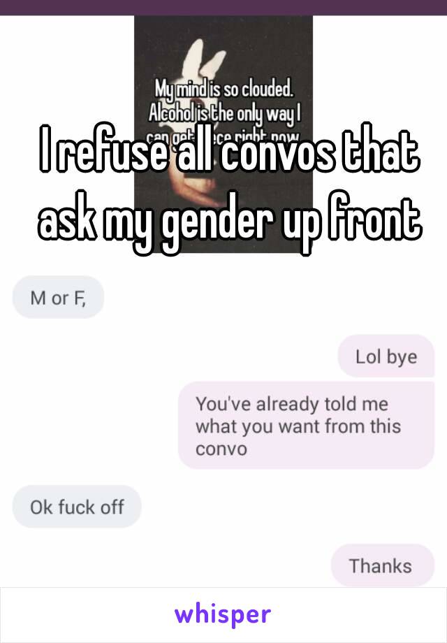 I refuse all convos that ask my gender up front 