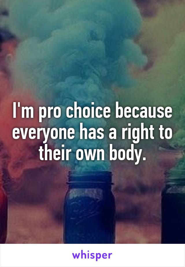 I'm pro choice because everyone has a right to their own body.