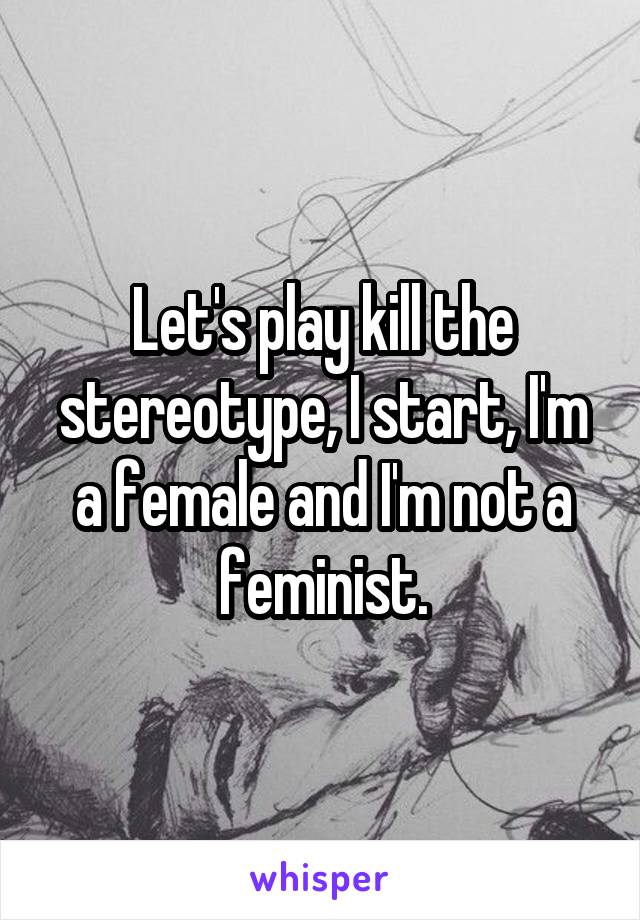 Let's play kill the stereotype, I start, I'm a female and I'm not a feminist.