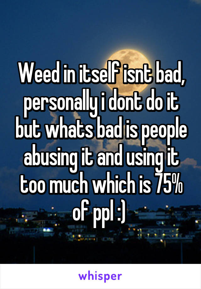 Weed in itself isnt bad, personally i dont do it but whats bad is people abusing it and using it too much which is 75% of ppl :) 