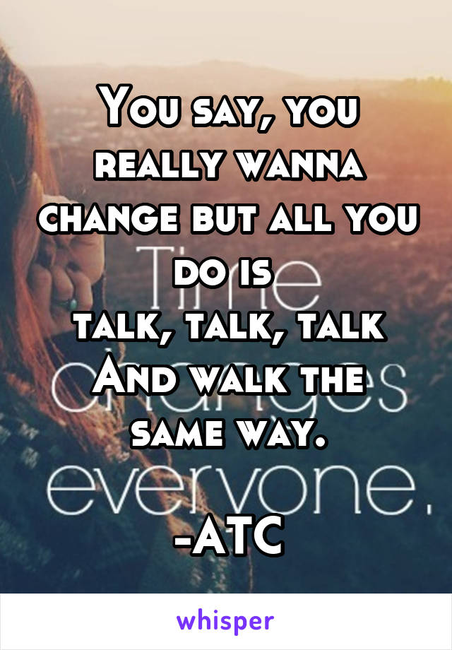 You say, you really wanna change but all you do is 
talk, talk, talk
And walk the same way.

-ATC