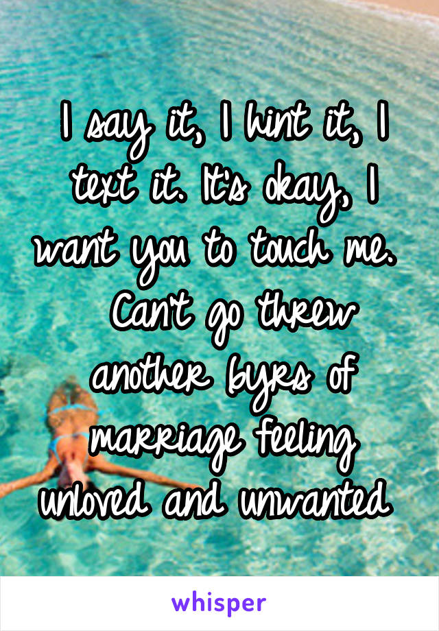 I say it, I hint it, I text it. It's okay, I want you to touch me.   Can't go threw another 6yrs of marriage feeling unloved and unwanted 