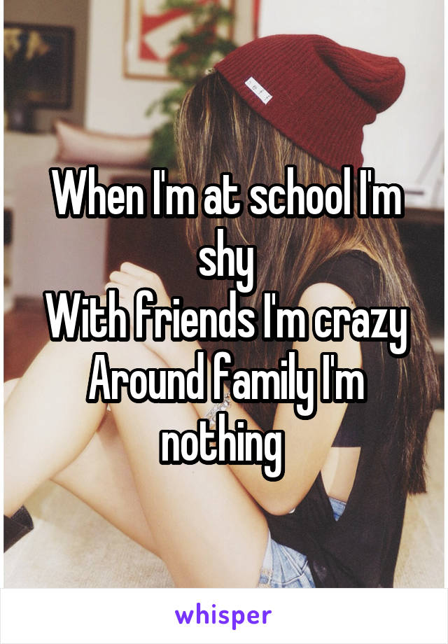 When I'm at school I'm shy
With friends I'm crazy
Around family I'm nothing 