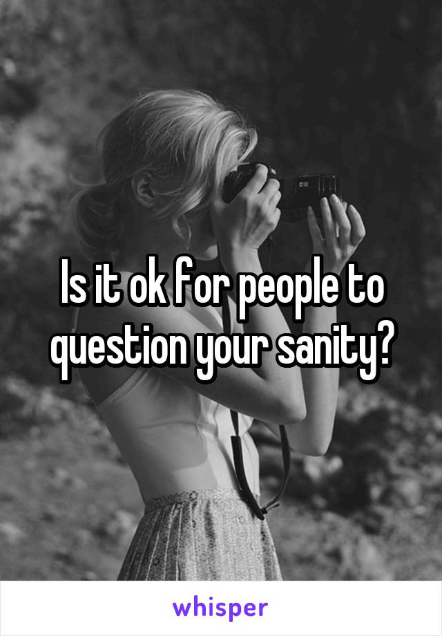 Is it ok for people to question your sanity?