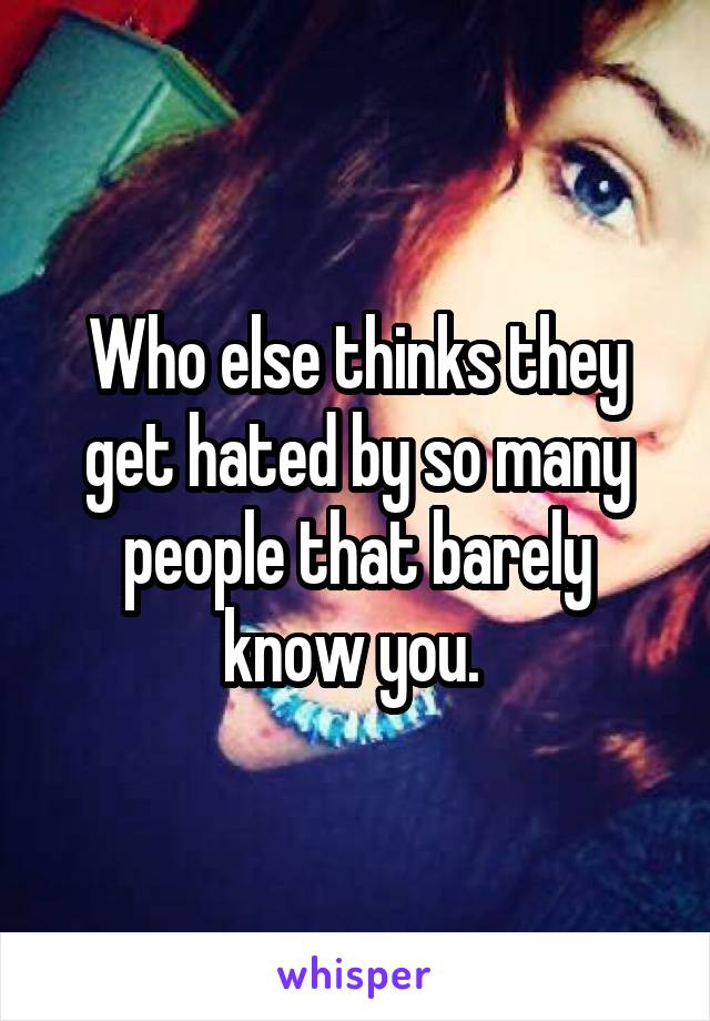 Who else thinks they get hated by so many people that barely know you. 