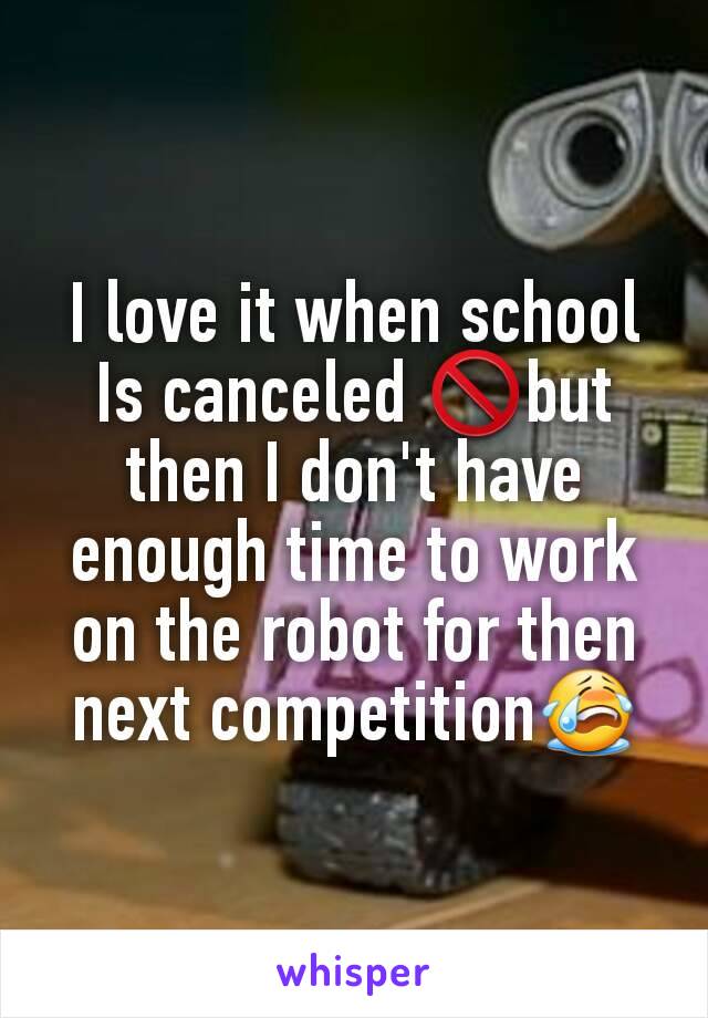 I love it when school Is canceled 🚫but then I don't have enough time to work on the robot for then next competition😭