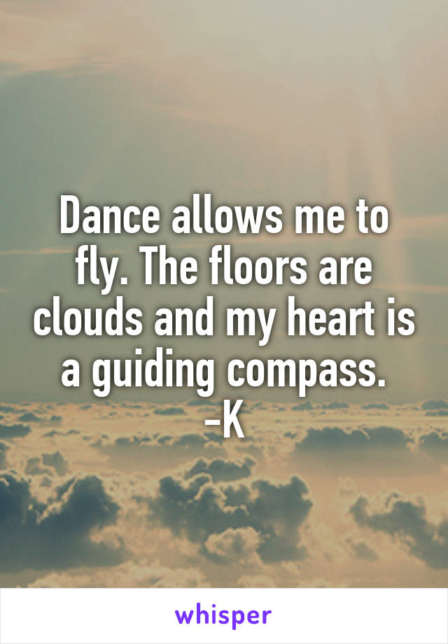 Dance allows me to fly. The floors are clouds and my heart is a guiding compass.
-K