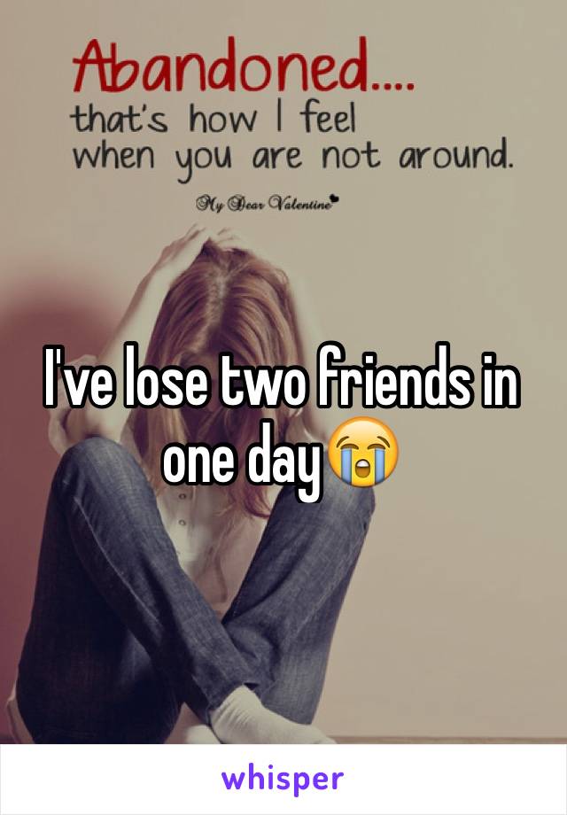 I've lose two friends in one day😭